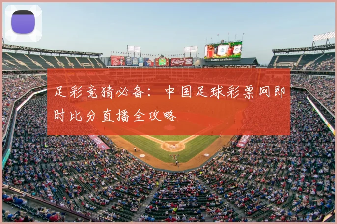 足彩竞猜必备：中国足球彩票网即时比分直播全攻略