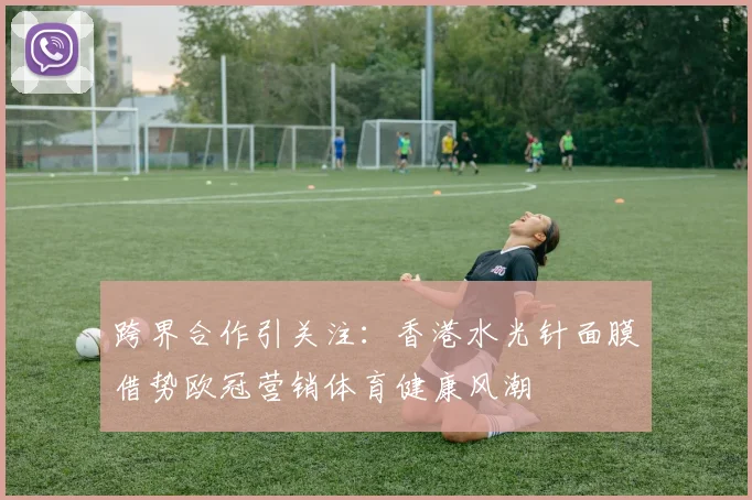 跨界合作引关注：香港水光针面膜借势欧冠营销体育健康风潮