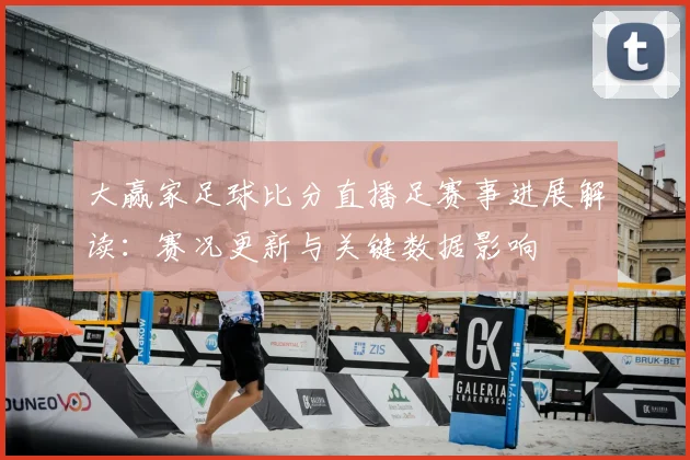 大赢家足球比分直播足赛事进展解读：赛况更新与关键数据影响