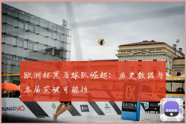 欧洲杯黑马球队崛起：历史数据与本届突破可能性