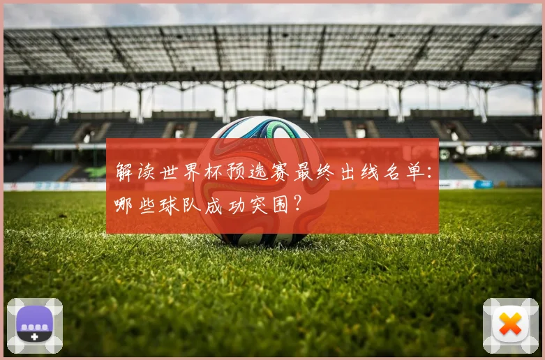解读世界杯预选赛最终出线名单：哪些球队成功突围？