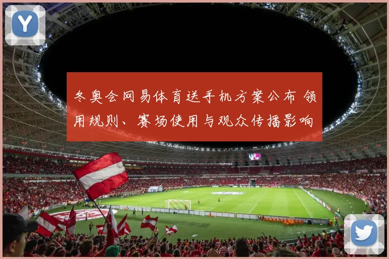 冬奥会网易体育送手机方案公布 领用规则、赛场使用与观众传播影响
