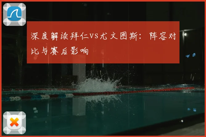 深度解读拜仁vs尤文图斯：阵容对比与赛后影响