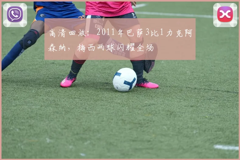高清回放：2011年巴萨3比1力克阿森纳，梅西两球闪耀全场