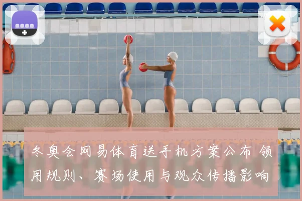 冬奥会网易体育送手机方案公布 领用规则、赛场使用与观众传播影响