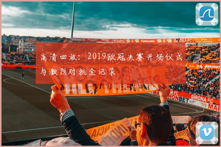 高清回放：2019欧冠决赛开场仪式与激烈对抗全记录