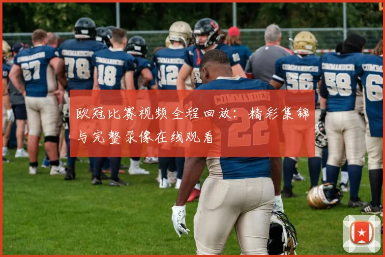 欧冠比赛视频全程回放：精彩集锦与完整录像在线观看