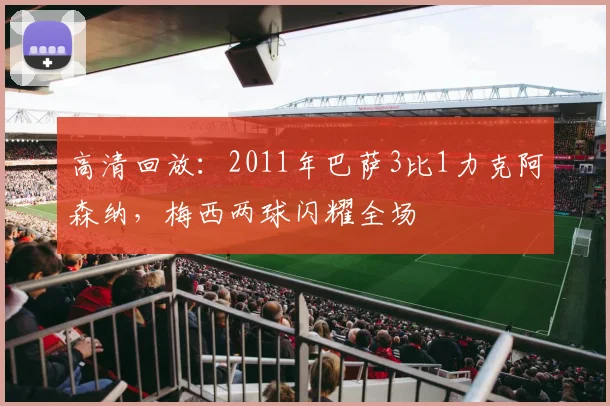 高清回放：2011年巴萨3比1力克阿森纳，梅西两球闪耀全场