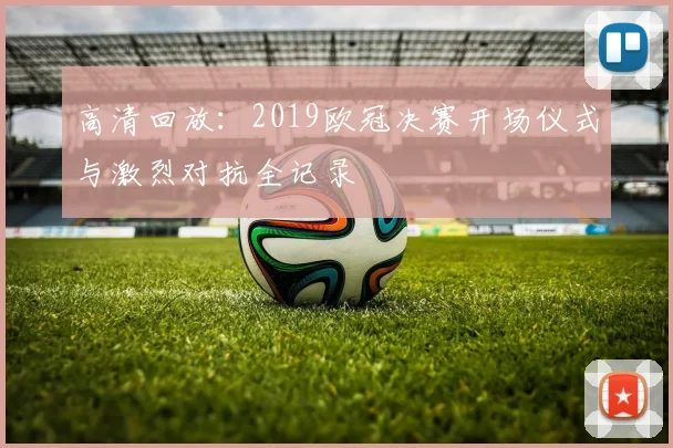 高清回放：2019欧冠决赛开场仪式与激烈对抗全记录