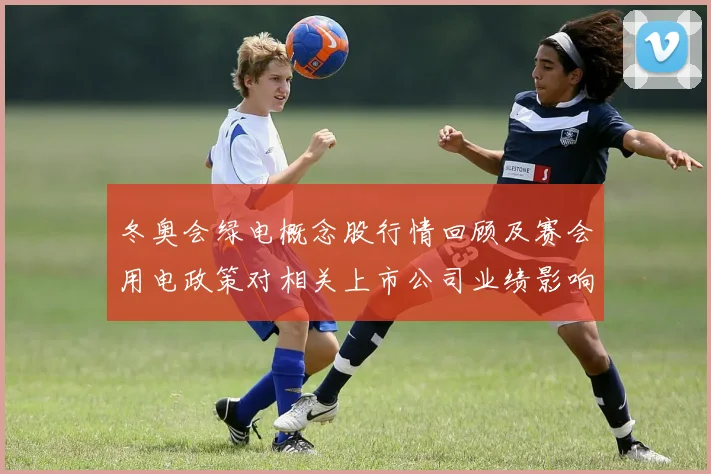 冬奥会绿电概念股行情回顾及赛会用电政策对相关上市公司业绩影响