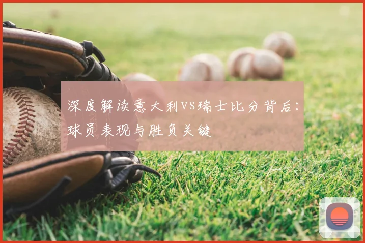 深度解读意大利vs瑞士比分背后：球员表现与胜负关键