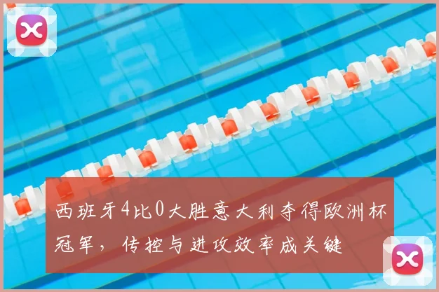 西班牙4比0大胜意大利夺得欧洲杯冠军，传控与进攻效率成关键